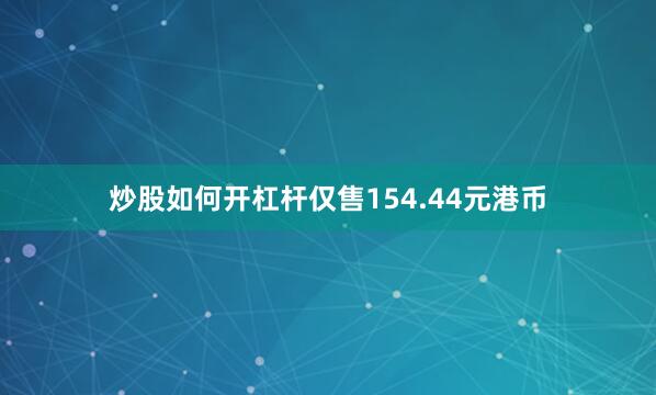 炒股如何开杠杆仅售154.44元港币