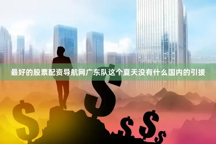 最好的股票配资导航网广东队这个夏天没有什么国内的引援