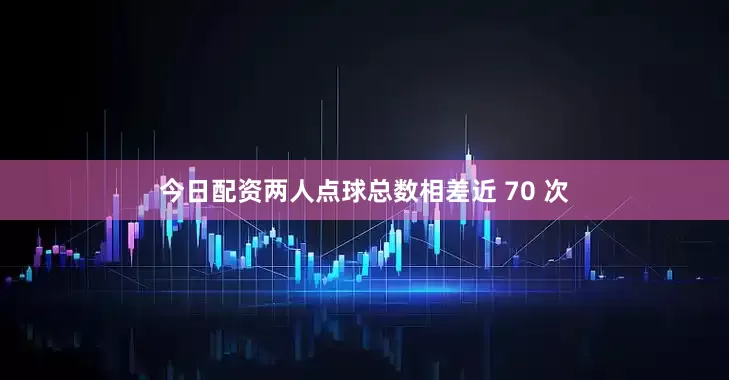 今日配资两人点球总数相差近 70 次