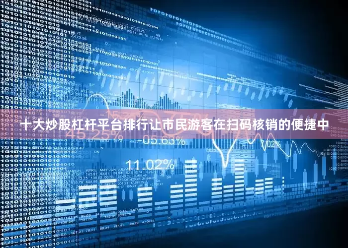 十大炒股杠杆平台排行让市民游客在扫码核销的便捷中