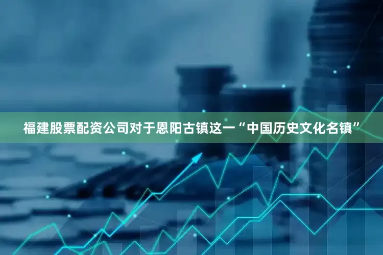 福建股票配资公司对于恩阳古镇这一“中国历史文化名镇”