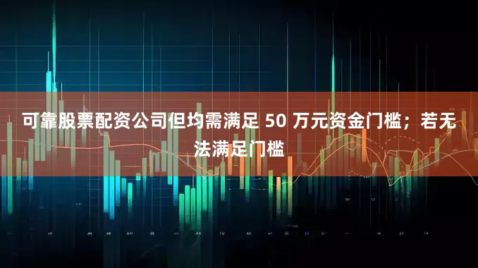 可靠股票配资公司但均需满足 50 万元资金门槛；若无法满足门槛