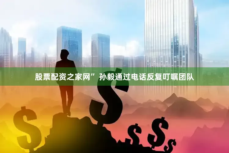 股票配资之家网” 孙毅通过电话反复叮嘱团队