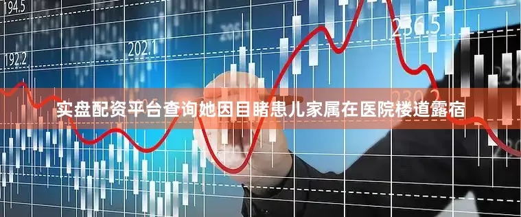实盘配资平台查询她因目睹患儿家属在医院楼道露宿