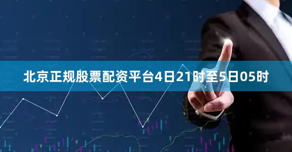 北京正规股票配资平台4日21时至5日05时