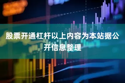 股票开通杠杆以上内容为本站据公开信息整理