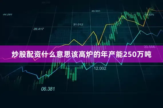 炒股配资什么意思该高炉的年产能250万吨