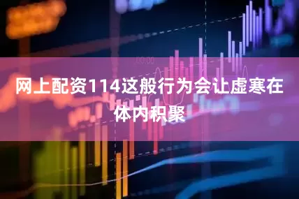 网上配资114这般行为会让虚寒在体内积聚