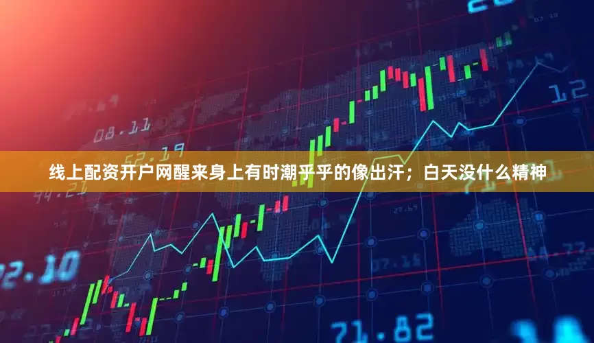 线上配资开户网醒来身上有时潮乎乎的像出汗；白天没什么精神