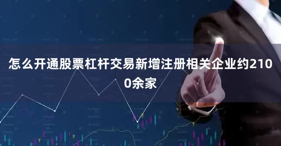 怎么开通股票杠杆交易新增注册相关企业约2100余家