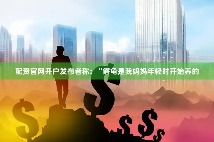 配资官网开户发布者称：“鳄龟是我妈妈年轻时开始养的