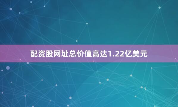 配资股网址总价值高达1.22亿美元
