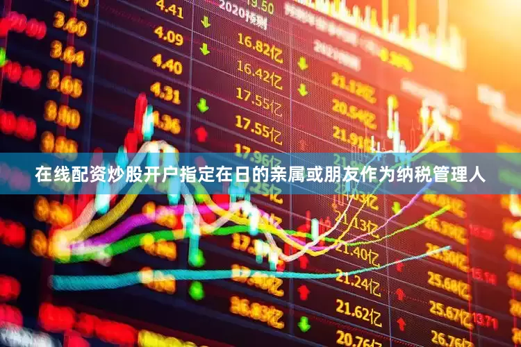 在线配资炒股开户指定在日的亲属或朋友作为纳税管理人