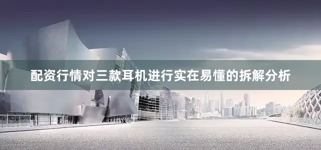配资行情对三款耳机进行实在易懂的拆解分析