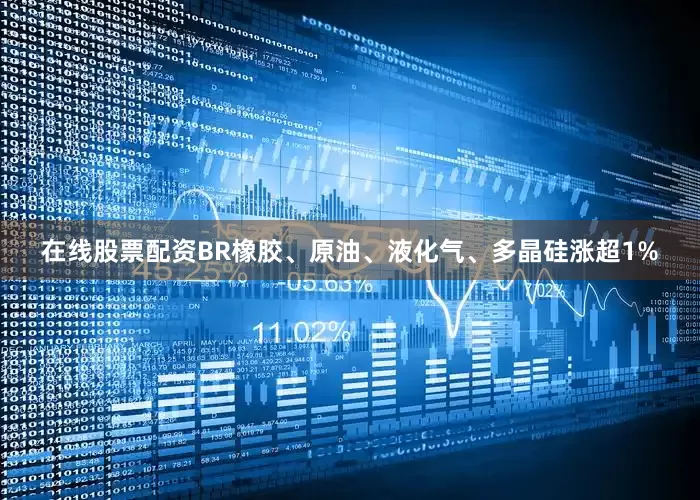 在线股票配资BR橡胶、原油、液化气、多晶硅涨超1%
