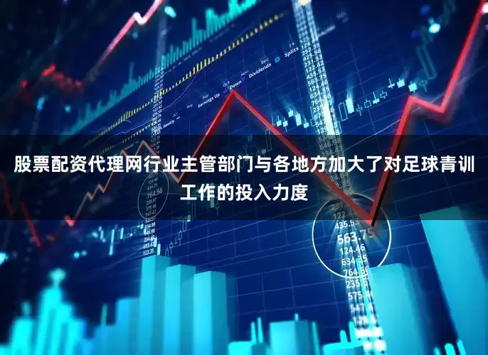 股票配资代理网行业主管部门与各地方加大了对足球青训工作的投入力度