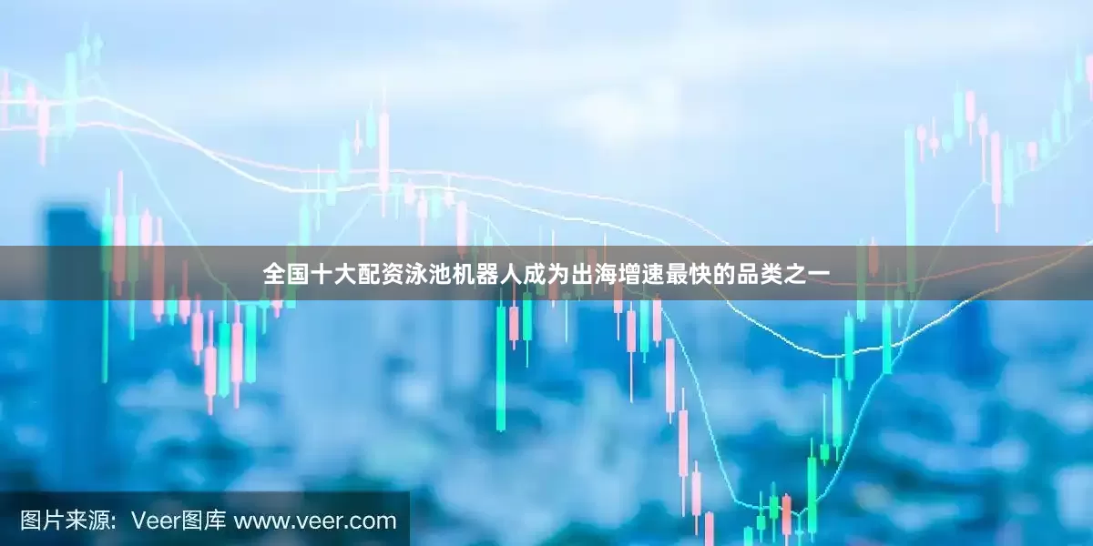 全国十大配资泳池机器人成为出海增速最快的品类之一