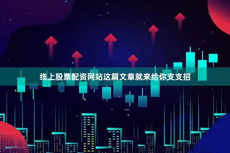 线上股票配资网站这篇文章就来给你支支招