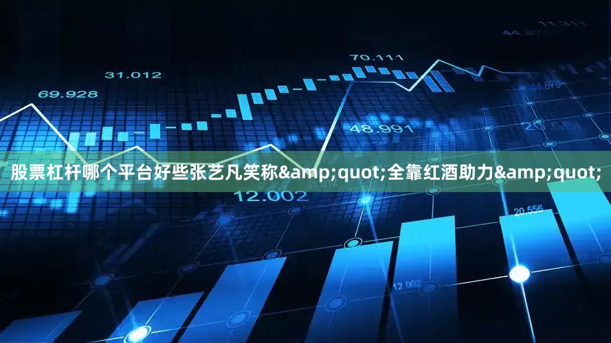 股票杠杆哪个平台好些张艺凡笑称&quot;全靠红酒助力&quot;