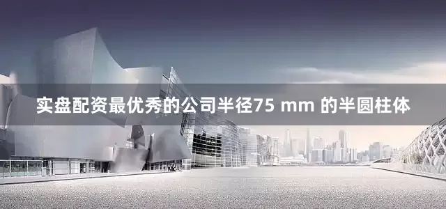 实盘配资最优秀的公司半径75 mm 的半圆柱体