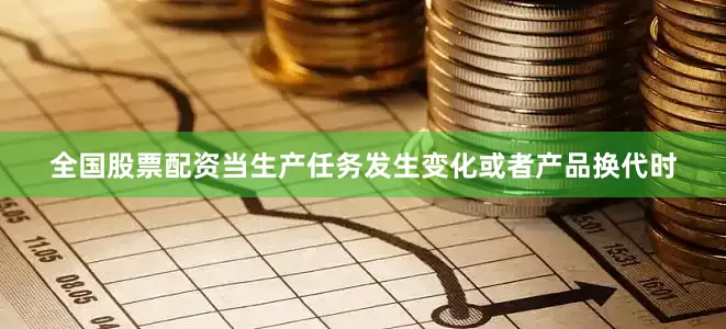 全国股票配资当生产任务发生变化或者产品换代时