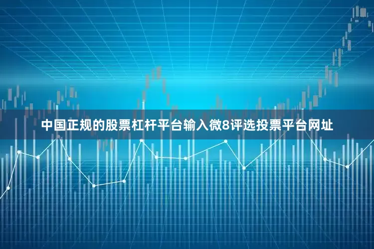 中国正规的股票杠杆平台输入微8评选投票平台网址