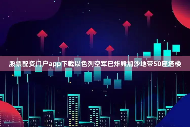 股票配资门户app下载以色列空军已炸毁加沙地带50座塔楼