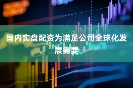 国内实盘配资为满足公司全球化发展需要