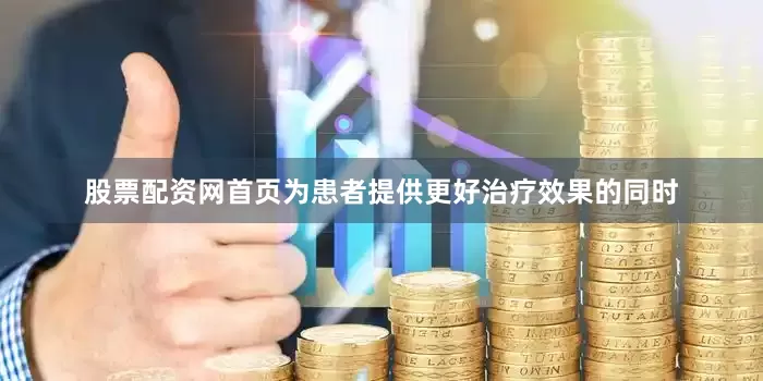 股票配资网首页为患者提供更好治疗效果的同时