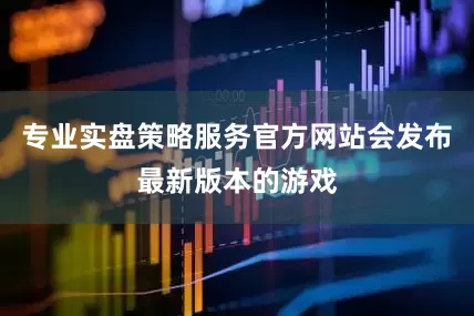 专业实盘策略服务官方网站会发布最新版本的游戏