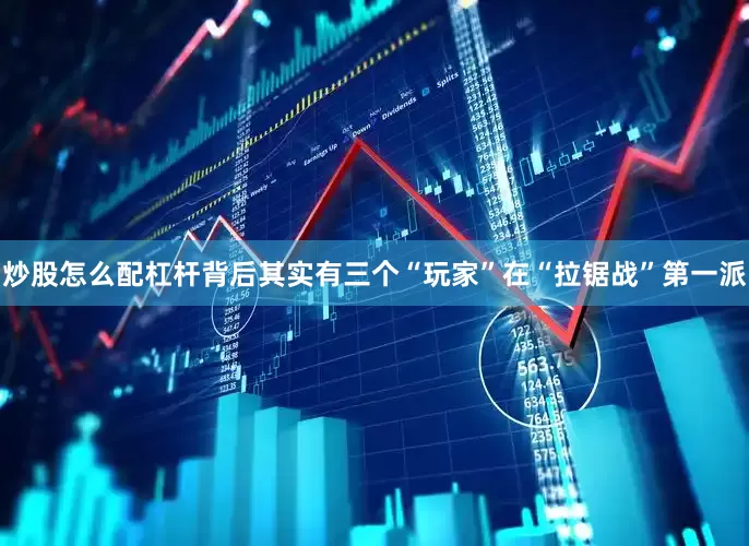 炒股怎么配杠杆背后其实有三个“玩家”在“拉锯战”第一派