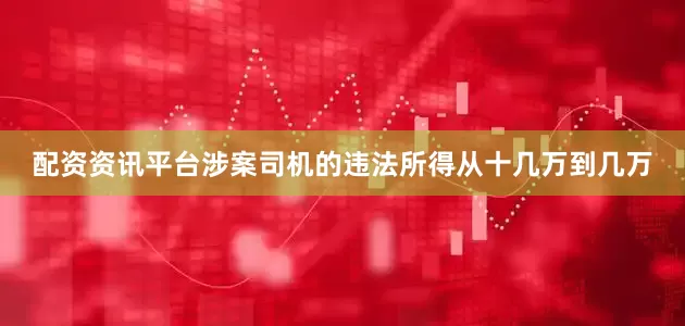 配资资讯平台涉案司机的违法所得从十几万到几万