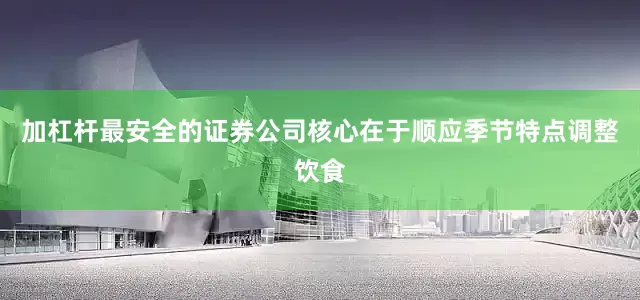 加杠杆最安全的证券公司核心在于顺应季节特点调整饮食
