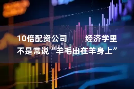 10倍配资公司        经济学里不是常说“羊毛出在羊身上”