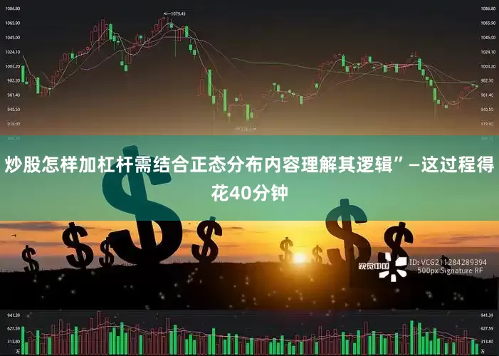 炒股怎样加杠杆需结合正态分布内容理解其逻辑”—这过程得花40分钟