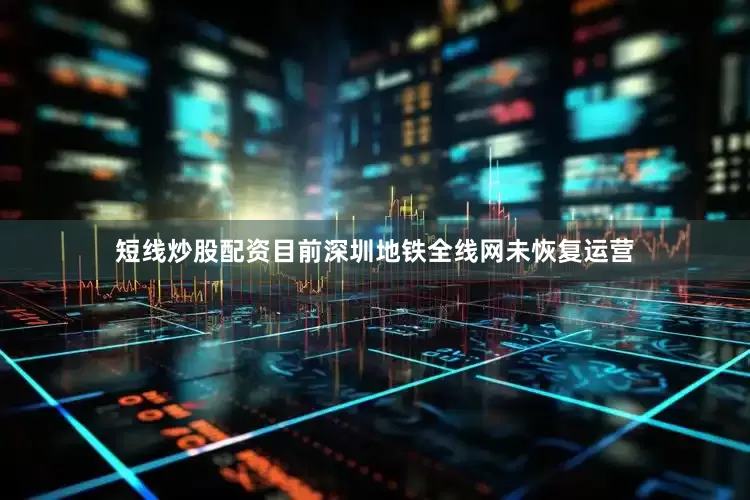短线炒股配资目前深圳地铁全线网未恢复运营