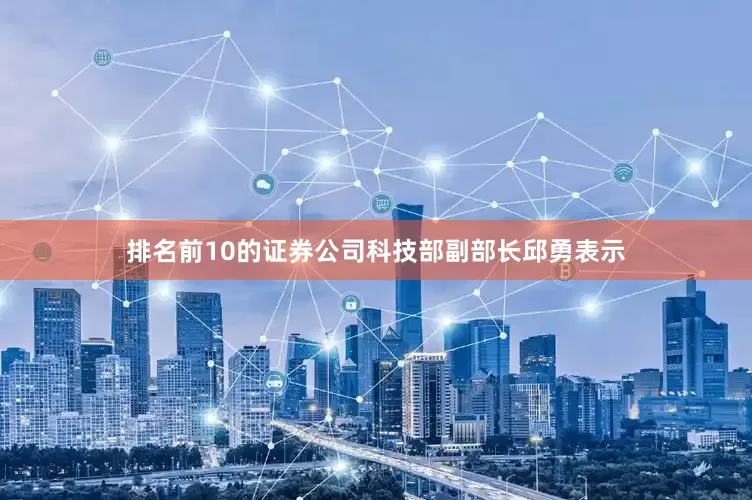 排名前10的证券公司科技部副部长邱勇表示