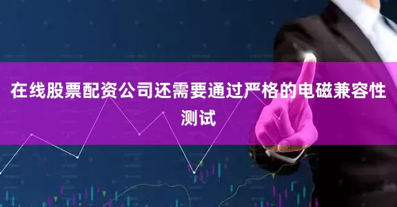 在线股票配资公司还需要通过严格的电磁兼容性测试