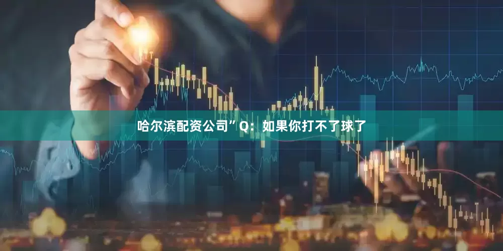 哈尔滨配资公司”Q：如果你打不了球了