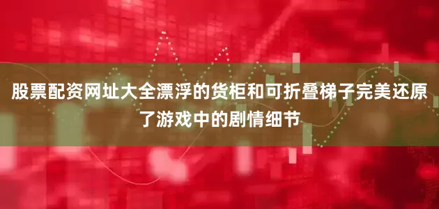 股票配资网址大全漂浮的货柜和可折叠梯子完美还原了游戏中的剧情细节
