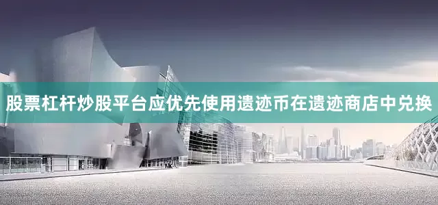 股票杠杆炒股平台应优先使用遗迹币在遗迹商店中兑换