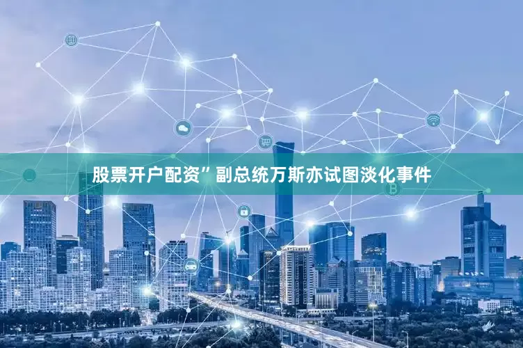 股票开户配资”副总统万斯亦试图淡化事件