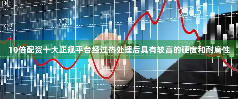 10倍配资十大正规平台经过热处理后具有较高的硬度和耐磨性