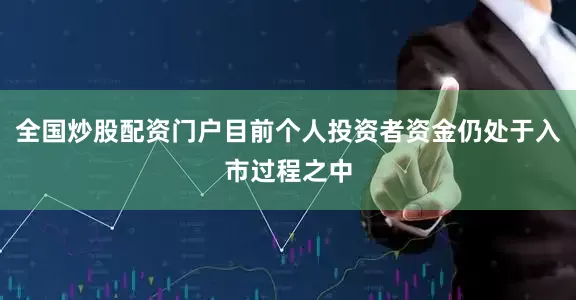 全国炒股配资门户目前个人投资者资金仍处于入市过程之中