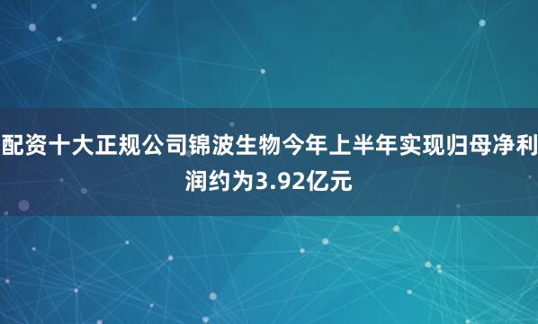 配资十大正规公司锦波生物今年上半年实现归母净利润约为3.92亿元