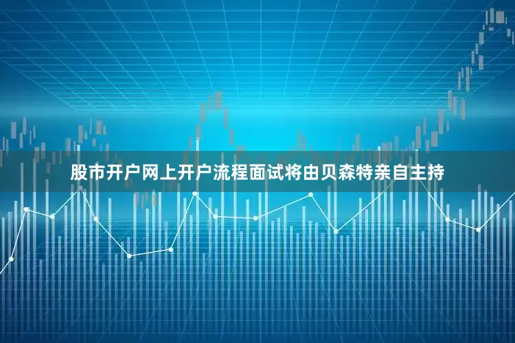 股市开户网上开户流程面试将由贝森特亲自主持