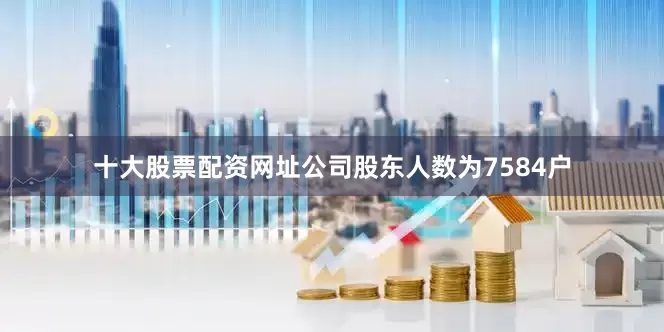 十大股票配资网址公司股东人数为7584户