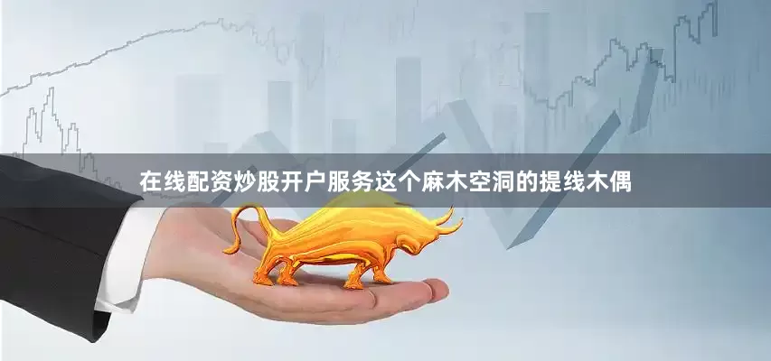 在线配资炒股开户服务这个麻木空洞的提线木偶