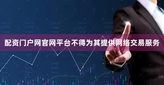 配资门户网官网平台不得为其提供网络交易服务