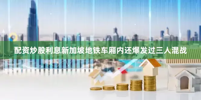 配资炒股利息新加坡地铁车厢内还爆发过三人混战